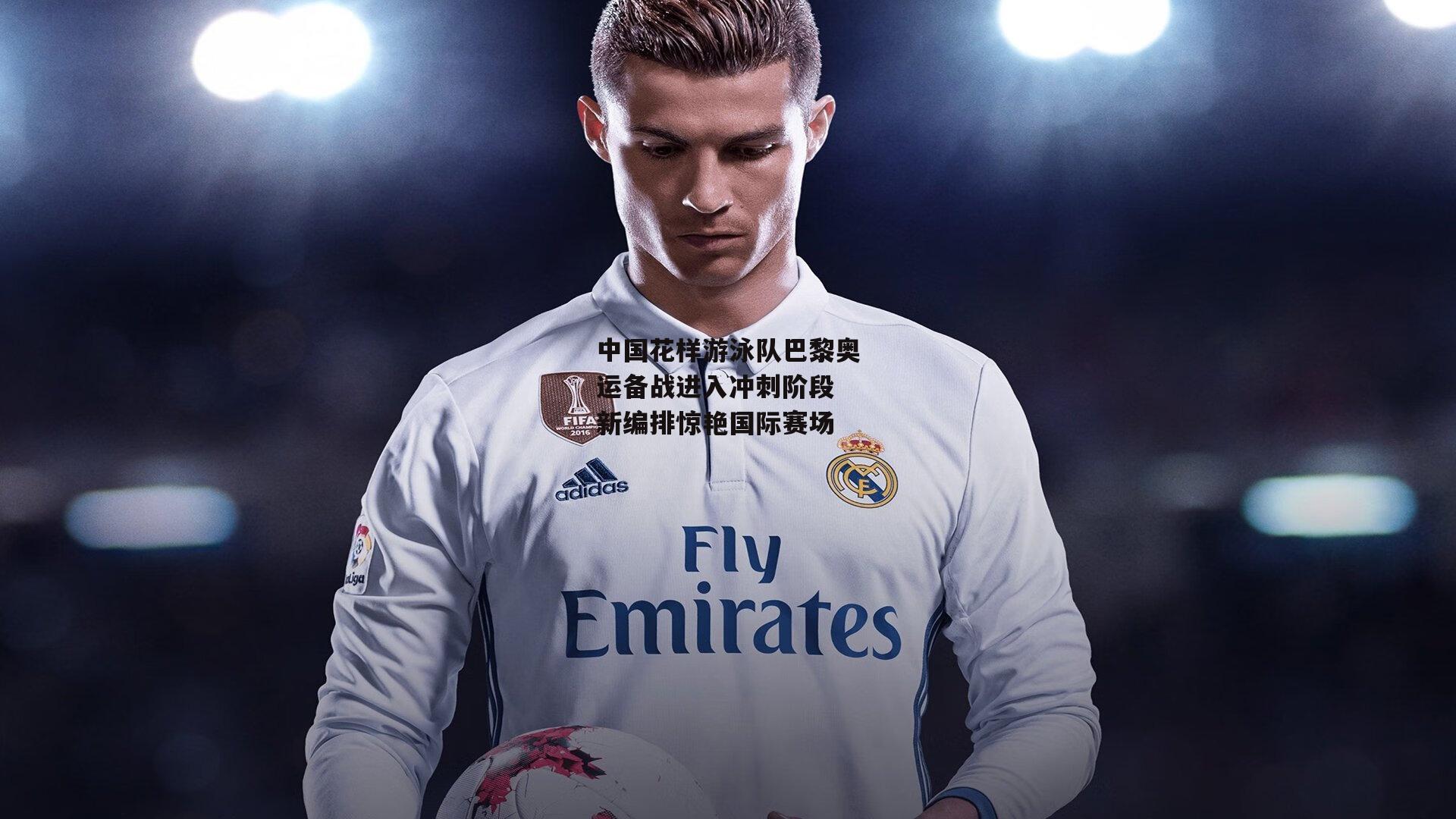 中国花样游泳队巴黎奥运备战进入冲刺阶段 新编排惊艳国际赛场