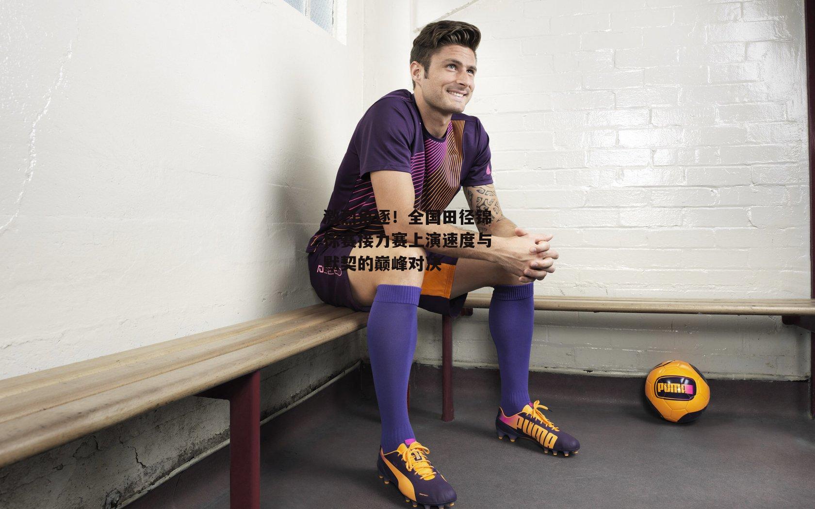 激烈角逐!全国田径锦标赛接力赛上演速度与默契的巅峰对决